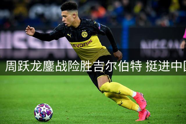 周跃龙鏖战险胜吉尔伯特 挺进中国公开赛半决赛